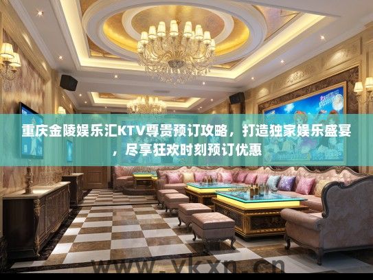 重庆金陵娱乐汇KTV尊贵预订攻略，打造独家娱乐盛宴，尽享狂欢时刻预订优惠