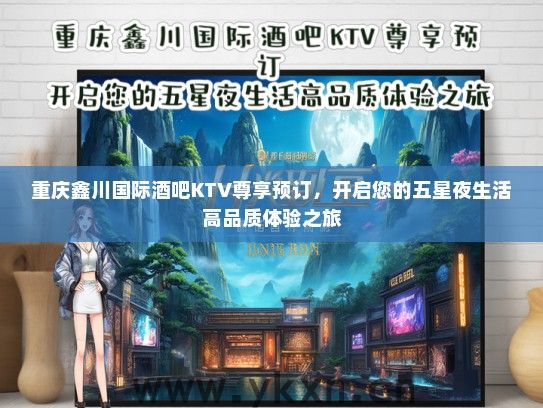 重庆鑫川国际酒吧KTV尊享预订，开启您的五星夜生活高品质体验之旅