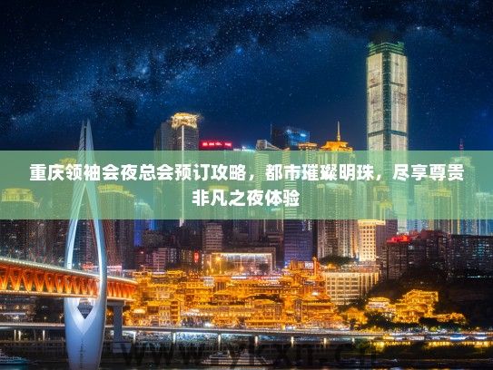 重庆领袖会夜总会预订攻略，都市璀璨明珠，尽享尊贵非凡之夜体验