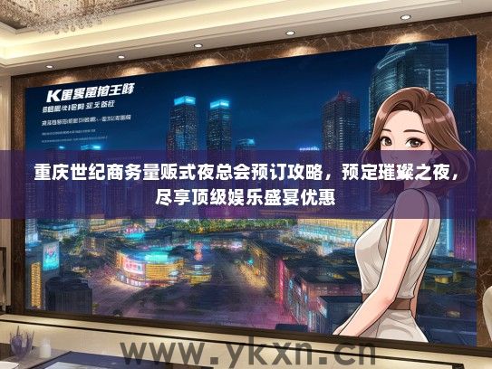 重庆世纪商务量贩式夜总会预订攻略，预定璀璨之夜，尽享顶级娱乐盛宴优惠