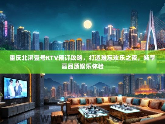重庆北滨壹号KTV预订攻略，打造难忘欢乐之夜，畅享高品质娱乐体验