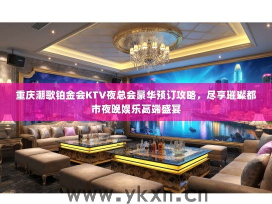 重庆潮歌铂金会KTV夜总会豪华预订攻略，尽享璀璨都市夜晚娱乐高端盛宴