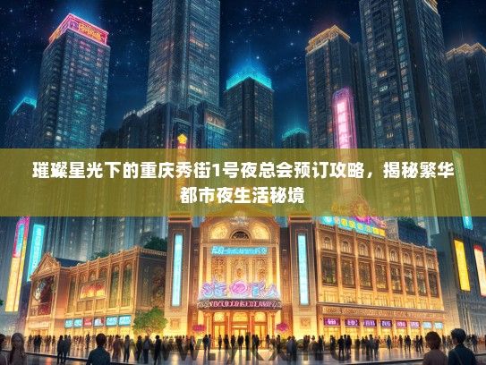 璀璨星光下的重庆秀街1号夜总会预订攻略，揭秘繁华都市夜生活秘境