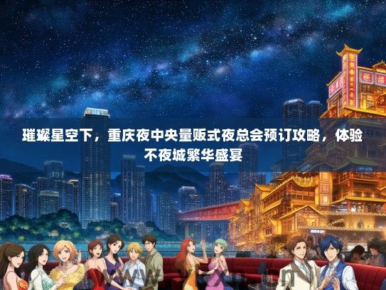 璀璨星空下，重庆夜中央量贩式夜总会预订攻略，体验不夜城繁华盛宴