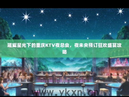 璀璨星光下的重庆KTV夜总会，夜未央预订狂欢盛宴攻略