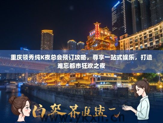 重庆领秀纯K夜总会预订攻略，尊享一站式娱乐，打造难忘都市狂欢之夜