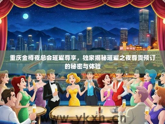 重庆金樽夜总会璀璨尊享，独家揭秘璀璨之夜尊贵预订的秘密与体验