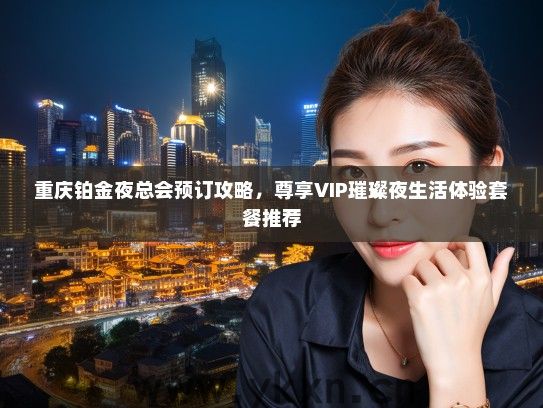 重庆铂金夜总会预订攻略，尊享VIP璀璨夜生活体验套餐推荐