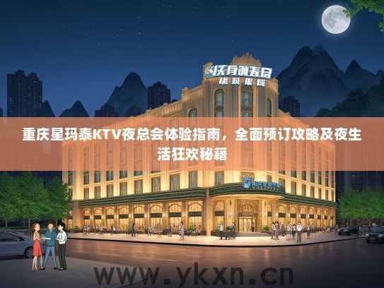 重庆星玛泰KTV夜总会体验指南，全面预订攻略及夜生活狂欢秘籍