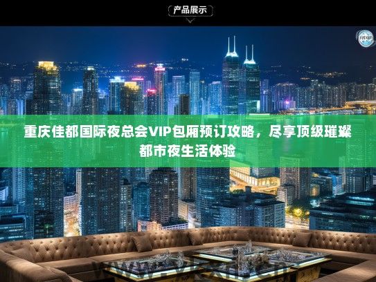 重庆佳都国际夜总会VIP包厢预订攻略，尽享顶级璀璨都市夜生活体验
