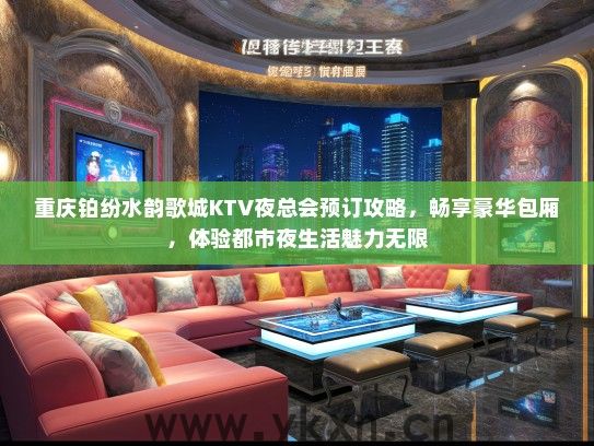 重庆铂纷水韵歌城KTV夜总会预订攻略，畅享豪华包厢，体验都市夜生活魅力无限