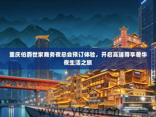 重庆伯爵世家商务夜总会预订体验，开启高端尊享奢华夜生活之旅