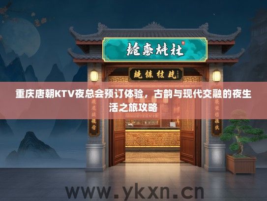 重庆唐朝KTV夜总会预订体验，古韵与现代交融的夜生活之旅攻略