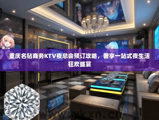 重庆名钻商务KTV夜总会预订攻略，奢享一站式夜生活狂欢盛宴